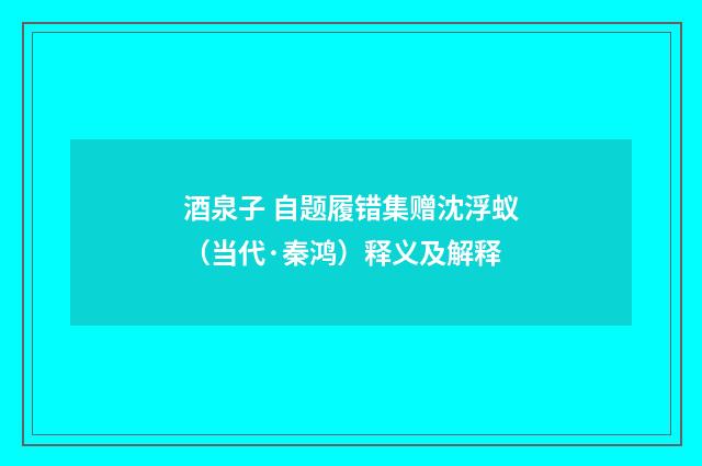 酒泉子 自题履错集赠沈浮蚁（当代·秦鸿）释义及解释