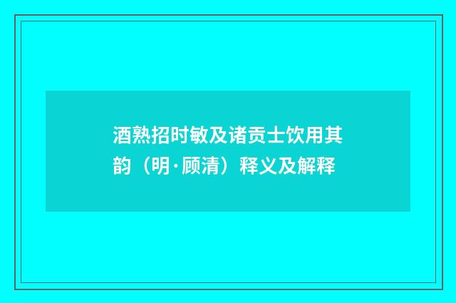酒熟招时敏及诸贡士饮用其韵（明·顾清）释义及解释