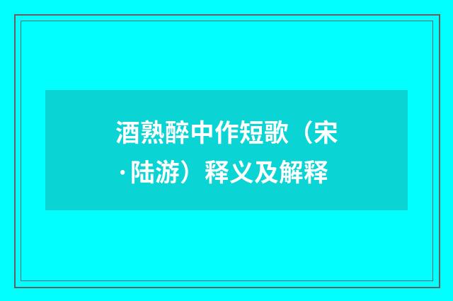 酒熟醉中作短歌（宋·陆游）释义及解释