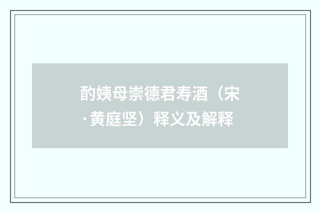 酌姨母崇德君寿酒（宋·黄庭坚）释义及解释