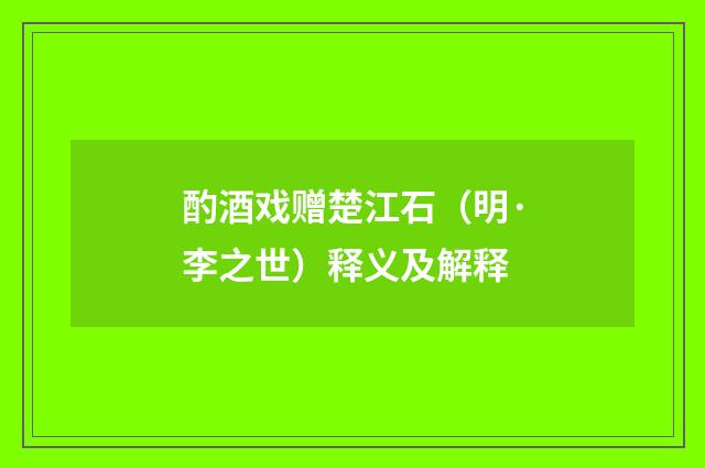 酌酒戏赠楚江石（明·李之世）释义及解释