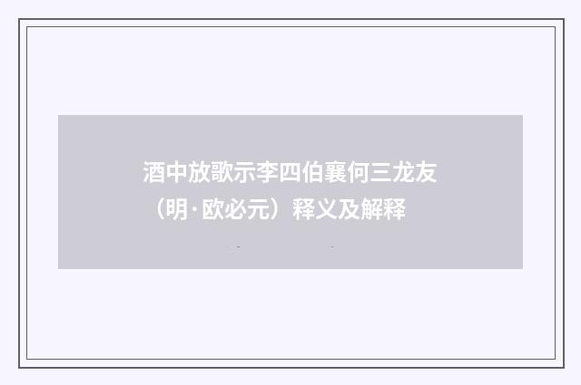 酒中放歌示李四伯襄何三龙友（明·欧必元）释义及解释