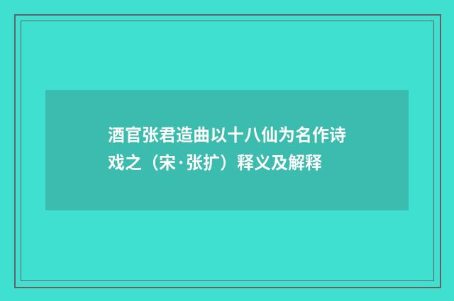 酒官张君造曲以十八仙为名作诗戏之（宋·张扩）释义及解释