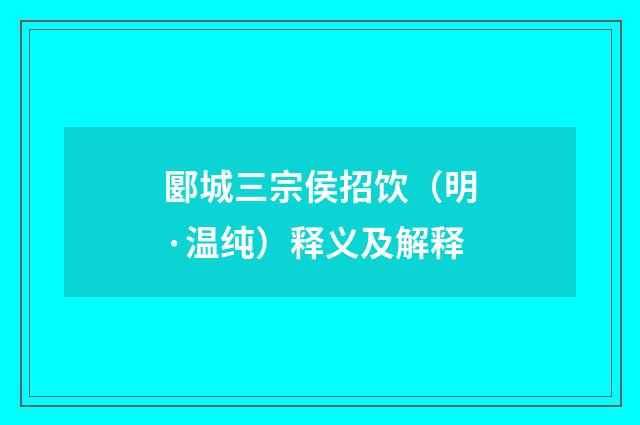 郾城三宗侯招饮（明·温纯）释义及解释
