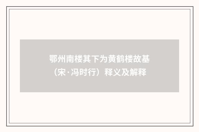 鄂州南楼其下为黄鹤楼故基（宋·冯时行）释义及解释