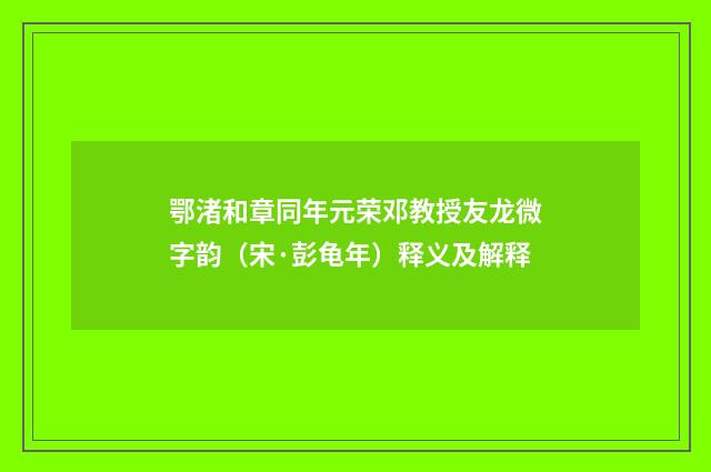 鄂渚和章同年元荣邓教授友龙微字韵（宋·彭龟年）释义及解释