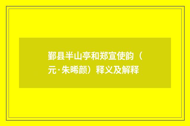 鄞县半山亭和郑宣使韵（元·朱晞颜）释义及解释