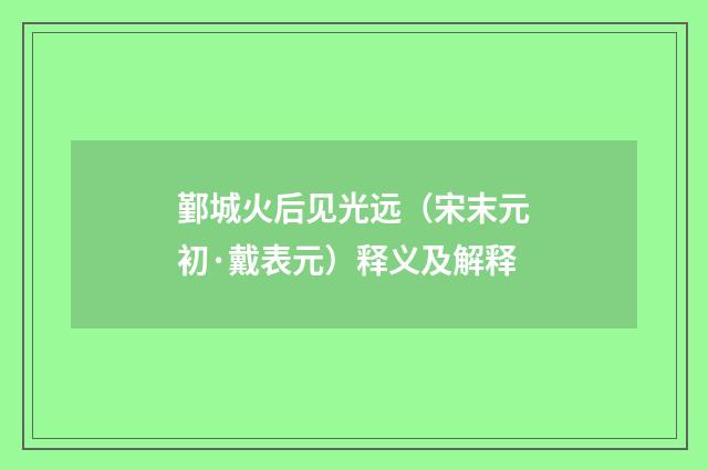 鄞城火后见光远（宋末元初·戴表元）释义及解释