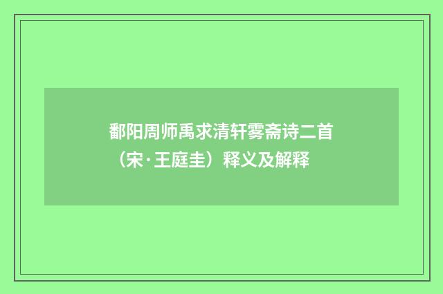 鄱阳周师禹求清轩雾斋诗二首（宋·王庭圭）释义及解释
