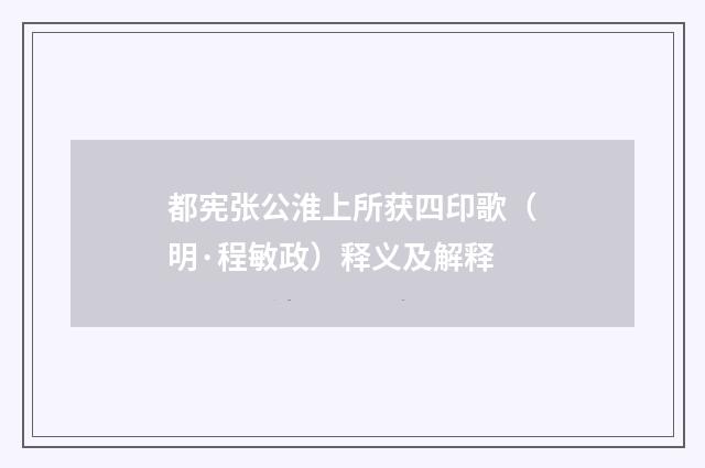 都宪张公淮上所获四印歌（明·程敏政）释义及解释