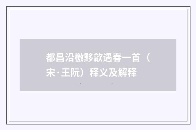 都昌沿檄黟歙遇春一首（宋·王阮）释义及解释