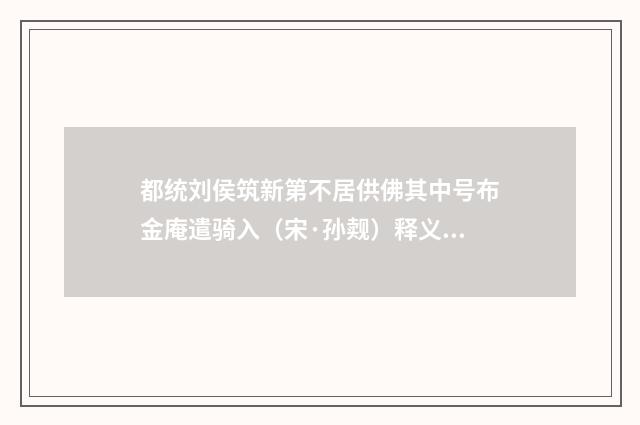都统刘侯筑新第不居供佛其中号布金庵遣骑入（宋·孙觌）释义及解释
