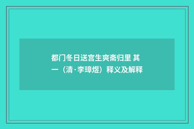 都门冬日送宫生爽斋归里 其一（清·李璋煜）释义及解释