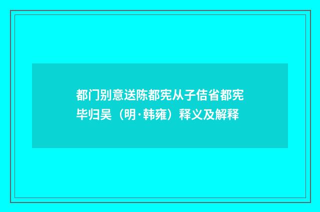 都门别意送陈都宪从子佶省都宪毕归吴（明·韩雍）释义及解释