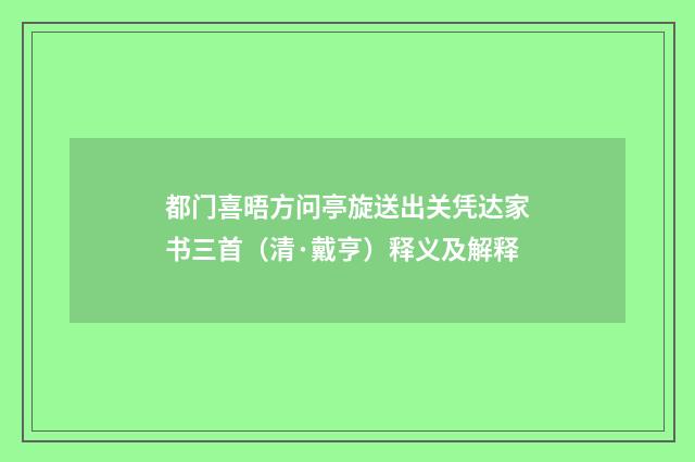 都门喜晤方问亭旋送出关凭达家书三首（清·戴亨）释义及解释