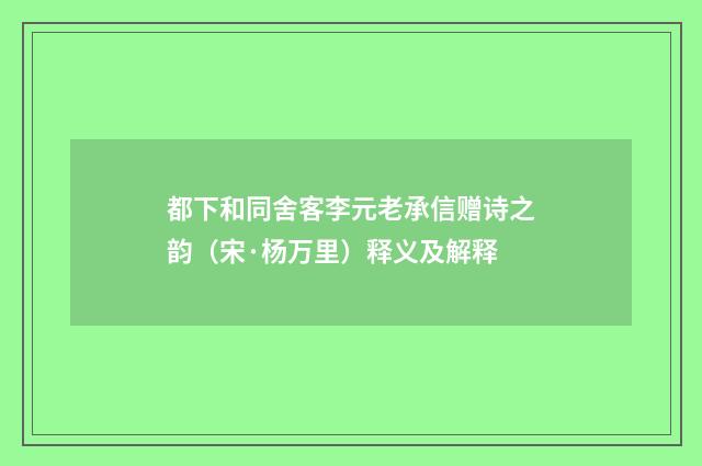 都下和同舍客李元老承信赠诗之韵（宋·杨万里）释义及解释
