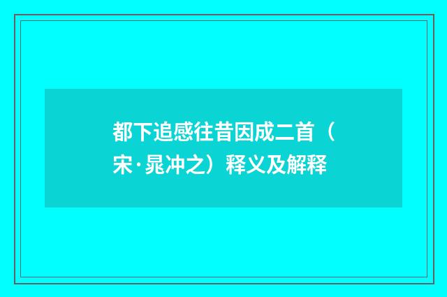 都下追感往昔因成二首（宋·晁冲之）释义及解释