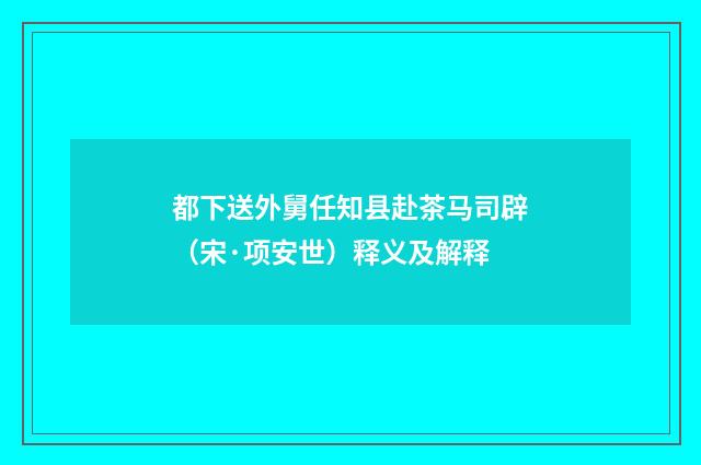 都下送外舅任知县赴茶马司辟（宋·项安世）释义及解释