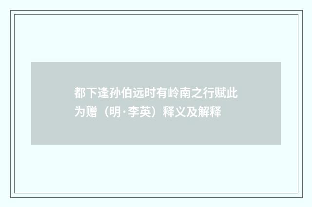 都下逢孙伯远时有岭南之行赋此为赠（明·李英）释义及解释