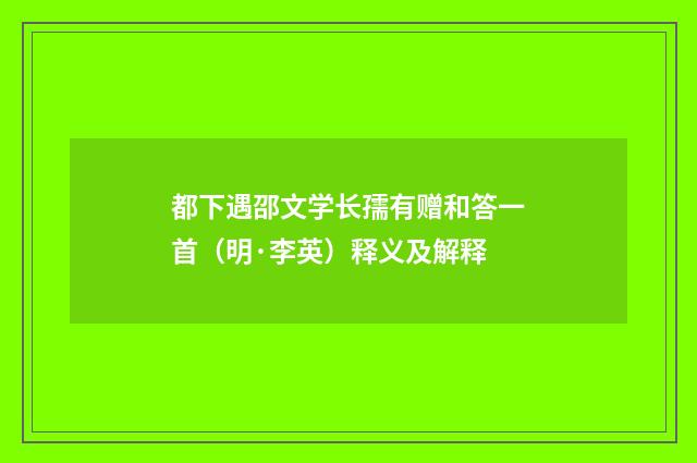 都下遇邵文学长孺有赠和答一首（明·李英）释义及解释