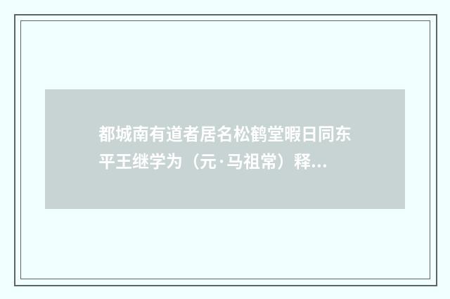 都城南有道者居名松鹤堂暇日同东平王继学为（元·马祖常）释义及解释
