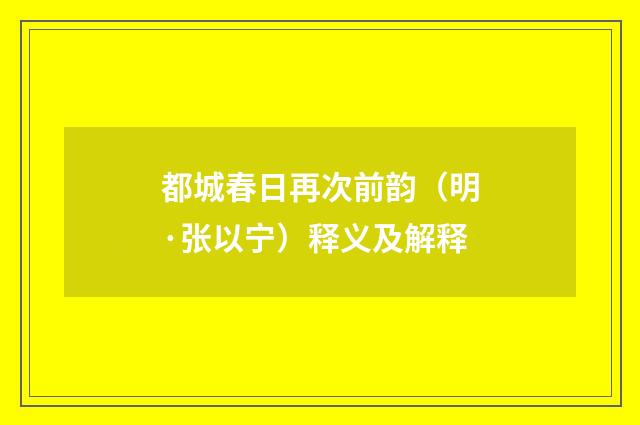 都城春日再次前韵（明·张以宁）释义及解释