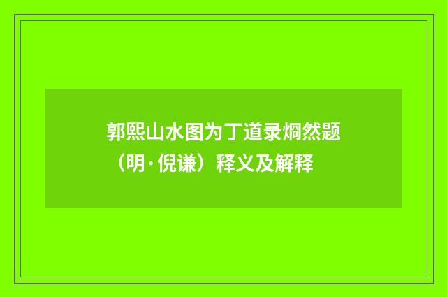 郭熙山水图为丁道录烱然题（明·倪谦）释义及解释