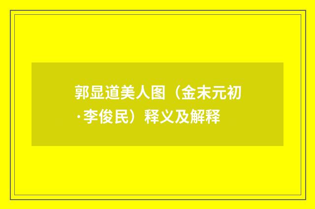 郭显道美人图（金末元初·李俊民）释义及解释
