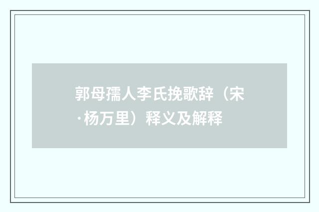 郭母孺人李氏挽歌辞（宋·杨万里）释义及解释