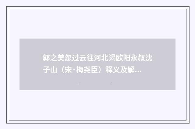 郭之美忽过云往河北谒欧阳永叔沈子山（宋·梅尧臣）释义及解释