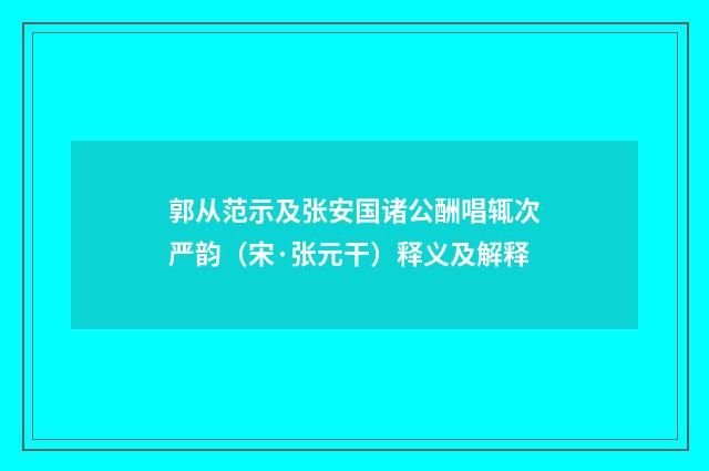 郭从范示及张安国诸公酬唱辄次严韵（宋·张元干）释义及解释
