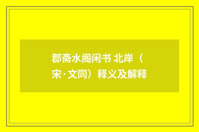 郡斋水阁闲书 北岸（宋·文同）释义及解释