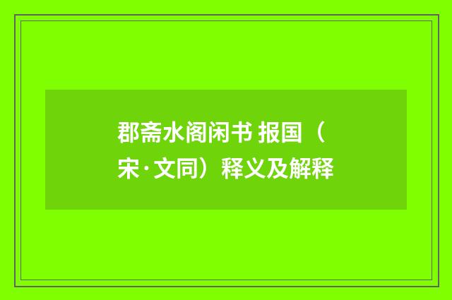 郡斋水阁闲书 报国（宋·文同）释义及解释