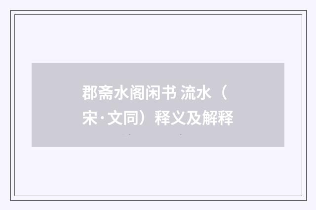 郡斋水阁闲书 流水（宋·文同）释义及解释