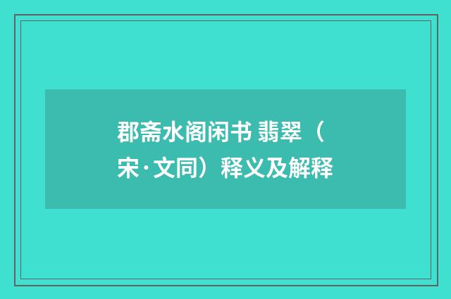 郡斋水阁闲书 翡翠（宋·文同）释义及解释