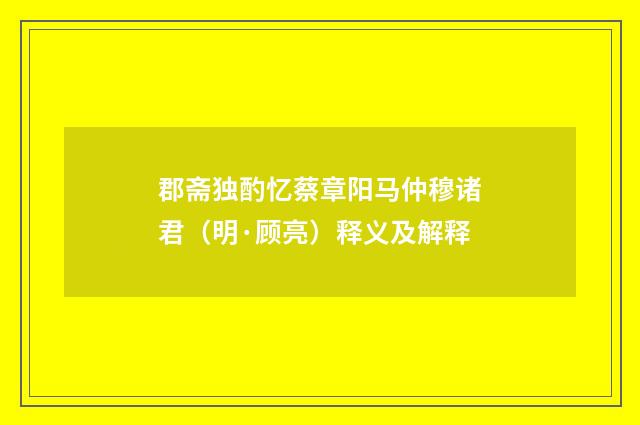 郡斋独酌忆蔡章阳马仲穆诸君（明·顾亮）释义及解释