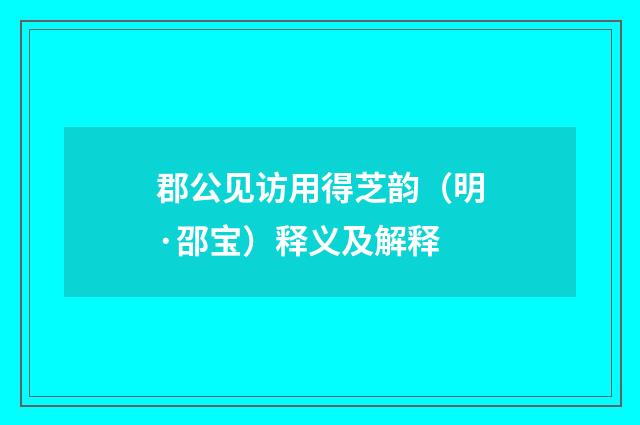 郡公见访用得芝韵（明·邵宝）释义及解释