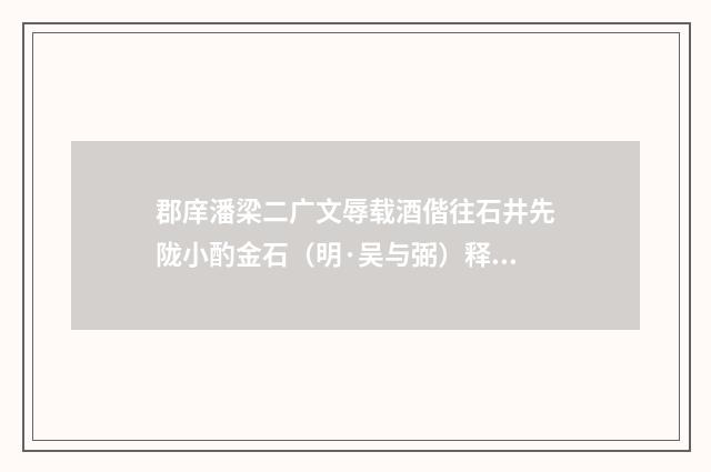 郡庠潘梁二广文辱载酒偕往石井先陇小酌金石（明·吴与弼）释义及解释