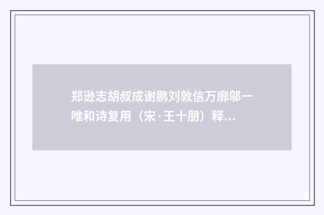 郑逊志胡叔成谢鹏刘敦信万廓邬一唯和诗复用（宋·王十朋）释义及解释