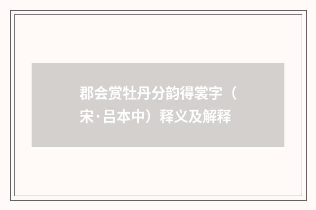 郡会赏牡丹分韵得裳字（宋·吕本中）释义及解释