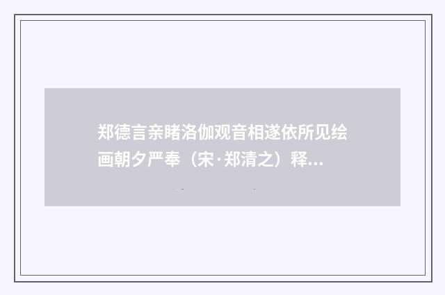 郑德言亲睹洛伽观音相遂依所见绘画朝夕严奉（宋·郑清之）释义及解释