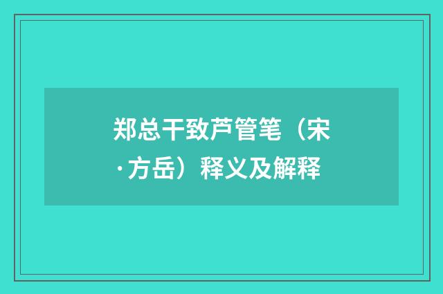 郑总干致芦管笔（宋·方岳）释义及解释