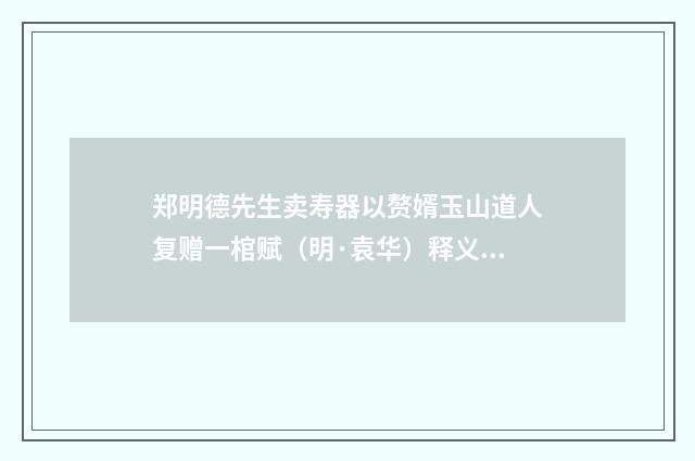 郑明德先生卖寿器以赘婿玉山道人复赠一棺赋（明·袁华）释义及解释