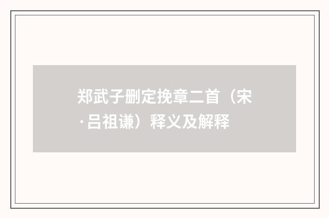 郑武子删定挽章二首（宋·吕祖谦）释义及解释