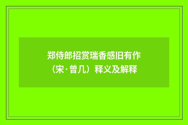 郑侍郎招赏瑞香感旧有作（宋·曾几）释义及解释
