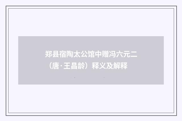 郑县宿陶太公馆中赠冯六元二（唐·王昌龄）释义及解释