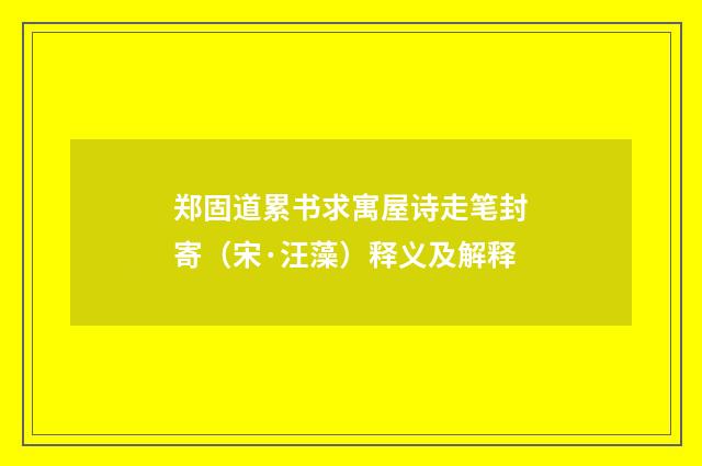 郑固道累书求寓屋诗走笔封寄（宋·汪藻）释义及解释