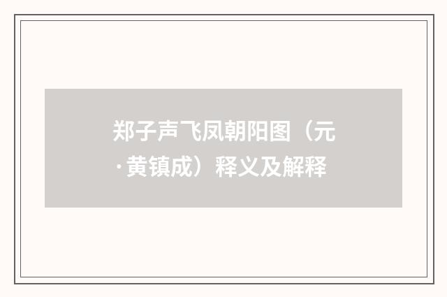 郑子声飞凤朝阳图（元·黄镇成）释义及解释