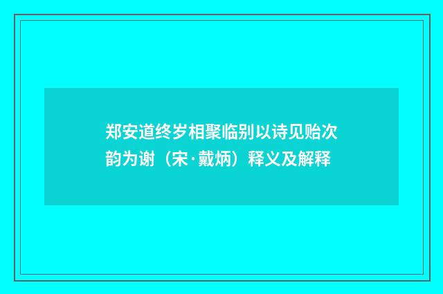 郑安道终岁相聚临别以诗见贻次韵为谢（宋·戴炳）释义及解释
