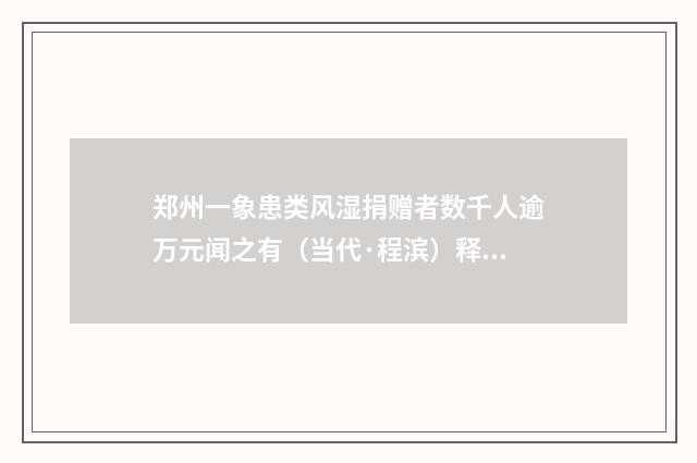郑州一象患类风湿捐赠者数千人逾万元闻之有（当代·程滨）释义及解释